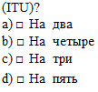 Подпись: (ITU)?	  а) □	На	два  b) □	На	четыре  с) □	На	три  d) □	На	пять    